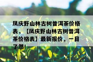 凤庆野山林古树普洱茶价格表，【凤庆野山林古树普洱茶价格表】最新报价，一目了然！