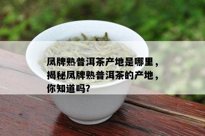 凤牌熟普洱茶产地是哪里，揭秘凤牌熟普洱茶的产地，你知道吗？