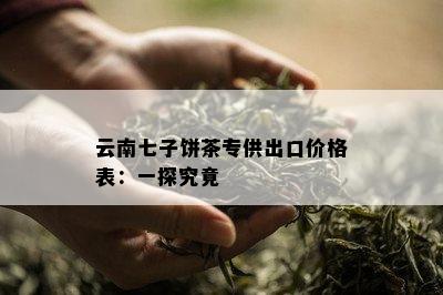 云南七子饼茶专供出口价格表：一探究竟