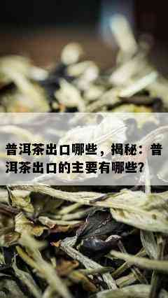 普洱茶出口哪些，揭秘：普洱茶出口的主要有哪些？