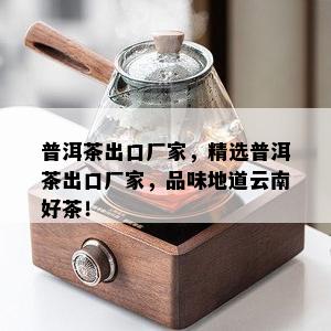 普洱茶出口厂家，精选普洱茶出口厂家，品味地道云南好茶！