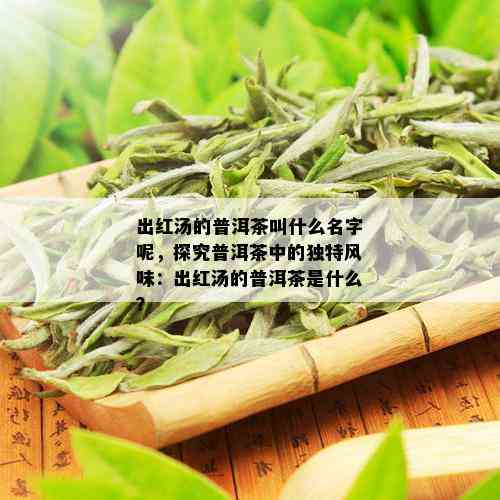 出红汤的普洱茶叫什么名字呢，探究普洱茶中的独特风味：出红汤的普洱茶是什么？