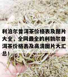 利泊尔普洱茶价格表及图片大全，全网最全的利勃尔普洱茶价格表及高清图片大汇总！