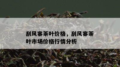 刮风寨茶叶价格，刮风寨茶叶市场价格行情分析