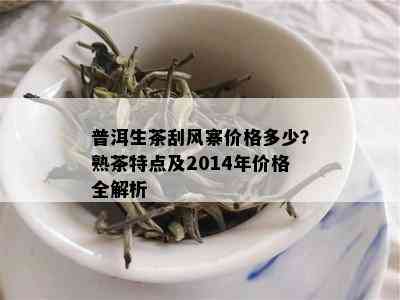 普洱生茶刮风寨价格多少？熟茶特点及2014年价格全解析