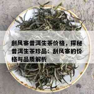 刮风寨普洱生茶价格，探秘普洱生茶珍品：刮风寨的价格与品质解析