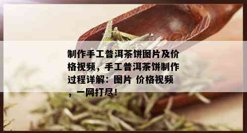 制作手工普洱茶饼图片及价格视频，手工普洱茶饼制作过程详解：图片 价格视频，一网打尽！