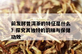 前发酵普洱茶的特征是什么？探究其独特的韵味与保健功效