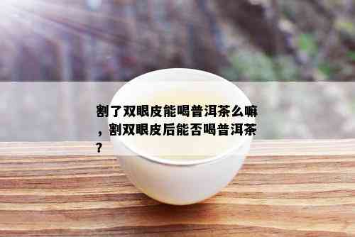 割了双眼皮能喝普洱茶么嘛，割双眼皮后能否喝普洱茶？