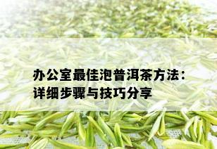 办公室更佳泡普洱茶方法：详细步骤与技巧分享