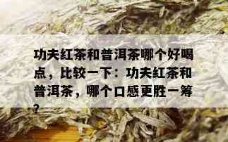 功夫红茶和普洱茶哪个好喝点，比较一下：功夫红茶和普洱茶，哪个口感更胜一筹？