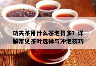 功夫茶用什么茶泡得多？详解常见茶叶选择与冲泡技巧