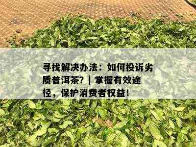 寻找解决办法：如何投诉劣质普洱茶？| 掌握有效途径，保护消费者权益！