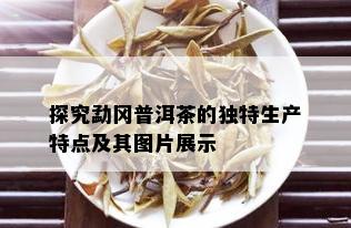 探究勐冈普洱茶的独特生产特点及其图片展示