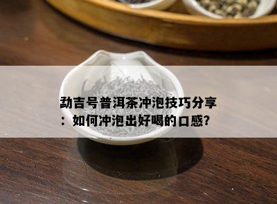 勐吉号普洱茶冲泡技巧分享：如何冲泡出好喝的口感？