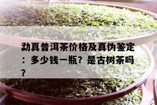 勐真普洱茶价格及真伪鉴定：多少钱一瓶？是古树茶吗？