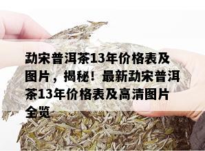 勐宋普洱茶13年价格表及图片，揭秘！最新勐宋普洱茶13年价格表及高清图片全览