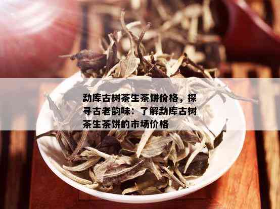 勐库古树茶生茶饼价格，探寻古老韵味：了解勐库古树茶生茶饼的市场价格