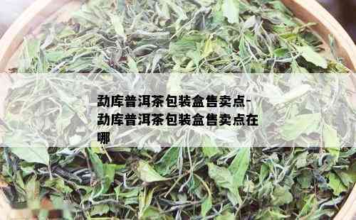 勐库普洱茶包装盒售卖点-勐库普洱茶包装盒售卖点在哪