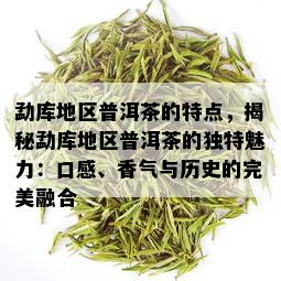 勐库地区普洱茶的特点，揭秘勐库地区普洱茶的独特魅力：口感、香气与历史的完美融合