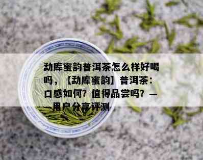 勐库蜜韵普洱茶怎么样好喝吗，【勐库蜜韵】普洱茶：口感如何？值得品尝吗？——用户分享评测