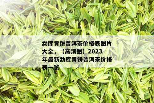 勐库青饼普洱茶价格表图片大全，【高清图】2023年最新勐库青饼普洱茶价格表一览