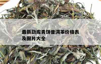 最新勐库青饼普洱茶价格表及图片大全