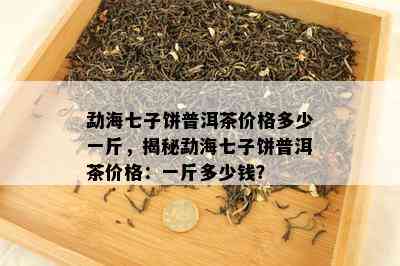 勐海七子饼普洱茶价格多少一斤，揭秘勐海七子饼普洱茶价格：一斤多少钱？