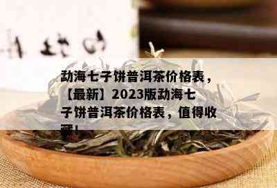 勐海七子饼普洱茶价格表，【最新】2023版勐海七子饼普洱茶价格表，值得收藏！