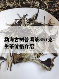 勐海古树普洱茶357克：生茶价格介绍