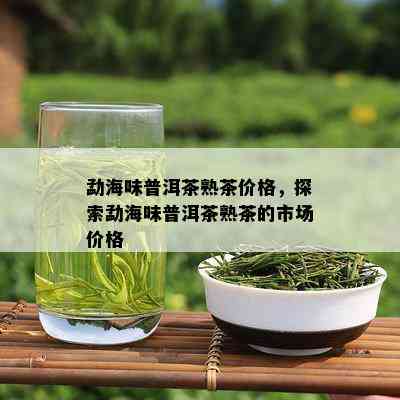 勐海味普洱茶熟茶价格，探索勐海味普洱茶熟茶的市场价格