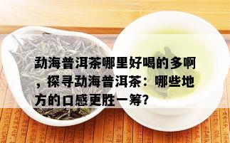 勐海普洱茶哪里好喝的多啊，探寻勐海普洱茶：哪些地方的口感更胜一筹？