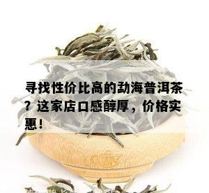 寻找性价比高的勐海普洱茶？这家店口感醇厚，价格实惠！