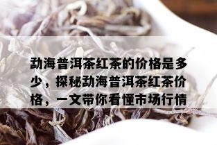 勐海普洱茶红茶的价格是多少，探秘勐海普洱茶红茶价格，一文带你看懂市场行情