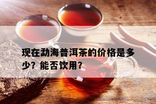 现在勐海普洱茶的价格是多少？能否饮用？