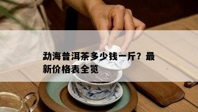 勐海普洱茶多少钱一斤？最新价格表全览