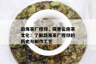 勐海茶厂橙印，探索云南茶文化：了解勐海茶厂橙印的历史与制作工艺