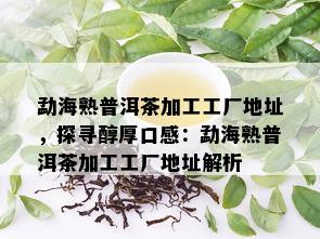 勐海熟普洱茶加工工厂地址，探寻醇厚口感：勐海熟普洱茶加工工厂地址解析