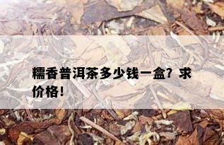 糯香普洱茶多少钱一盒？求价格！