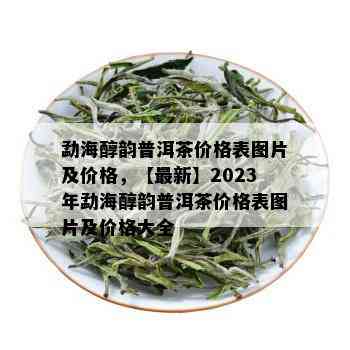 勐海醇韵普洱茶价格表图片及价格，【最新】2023年勐海醇韵普洱茶价格表图片及价格大全