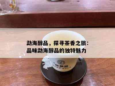 勐海醇品，探寻茶香之旅：品味勐海醇品的独特魅力