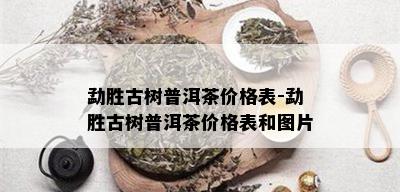 勐胜古树普洱茶价格表-勐胜古树普洱茶价格表和图片