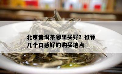 北京普洱茶哪里买好？推荐几个口感好的购买地点