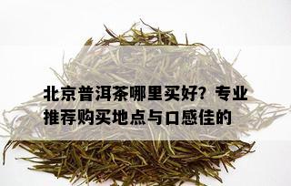 北京普洱茶哪里买好？专业推荐购买地点与口感佳的