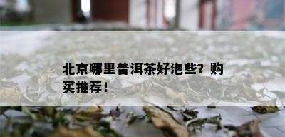 北京哪里普洱茶好泡些？购买推荐！