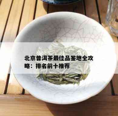 北京普洱茶更佳品鉴地全攻略：排名前十推荐