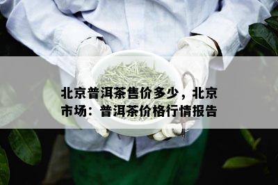 北京普洱茶售价多少，北京市场：普洱茶价格行情报告