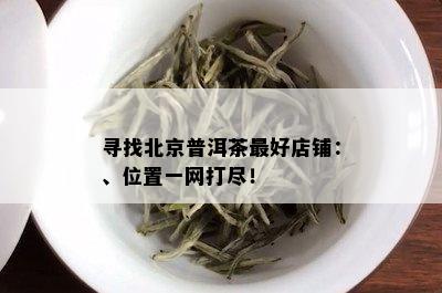 寻找北京普洱茶更好店铺：、位置一网打尽！