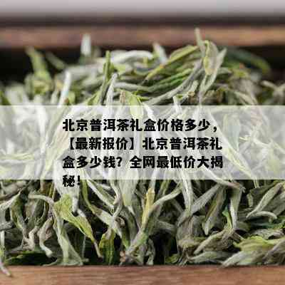 北京普洱茶礼盒价格多少，【最新报价】北京普洱茶礼盒多少钱？全网更低价大揭秘！