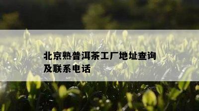 北京熟普洱茶工厂地址查询及联系电话